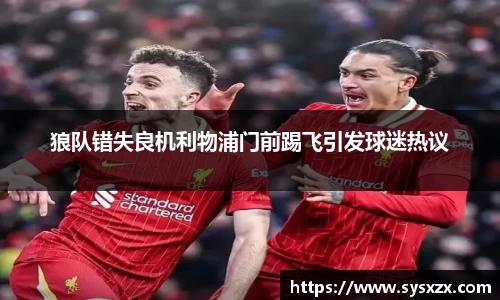 狼队错失良机利物浦门前踢飞引发球迷热议