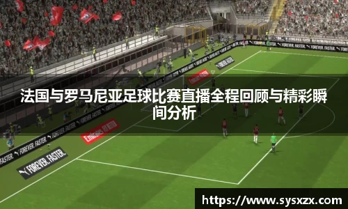 法国与罗马尼亚足球比赛直播全程回顾与精彩瞬间分析